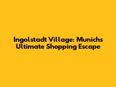 Ingolstadt Village: Munich's Ultimate Shopping Escape