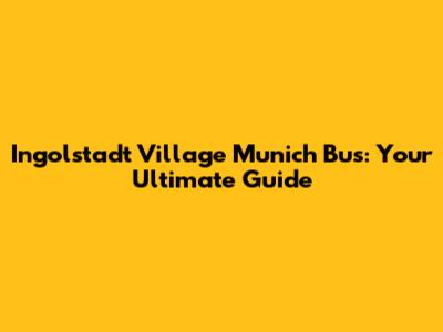 Ingolstadt Village Munich Bus: Your Ultimate Guide