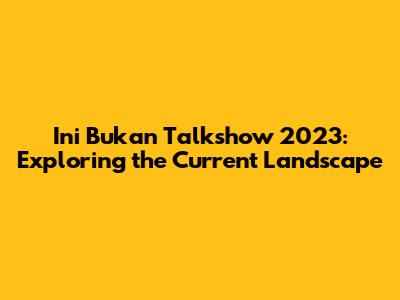 Ini Bukan Talkshow 2023: Exploring the Current Landscape