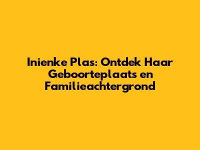 Inienke Plas: Ontdek Haar Geboorteplaats en Familieachtergrond