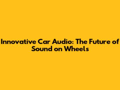 Innovative Car Audio: The Future of Sound on Wheels