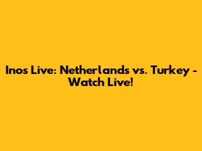 Inos Live: Netherlands vs. Turkey - Watch Live!