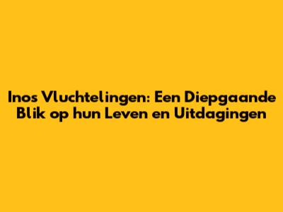 Inos Vluchtelingen: Een Diepgaande Blik op hun Leven en Uitdagingen
