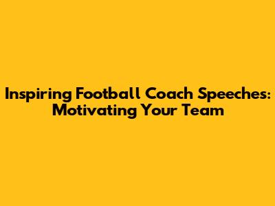 Inspiring Football Coach Speeches: Motivating Your Team