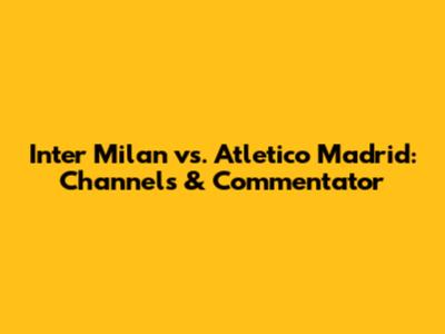 Inter Milan vs. Atletico Madrid: Channels & Commentator