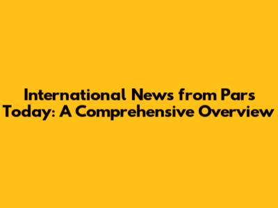 International News from Pars Today: A Comprehensive Overview