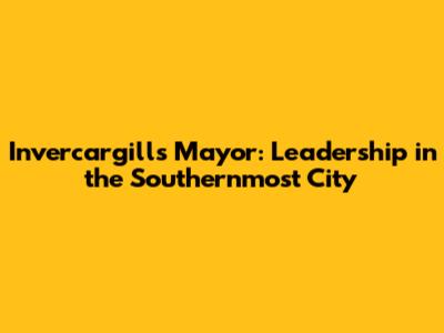 Invercargill's Mayor: Leadership in the Southernmost City