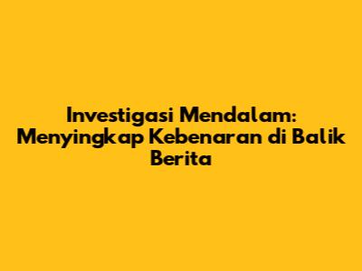 Investigasi Mendalam: Menyingkap Kebenaran di Balik Berita