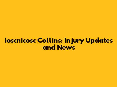 Ioscnicosc Collins: Injury Updates and News