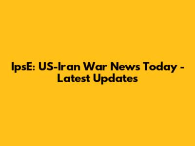 IpsE: US-Iran War News Today - Latest Updates