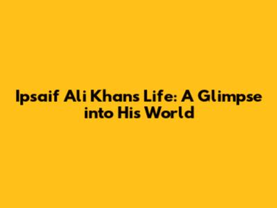 Ipsaif Ali Khan's Life: A Glimpse into His World