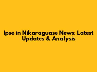 Ipse in Nikaraguase News: Latest Updates & Analysis