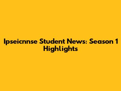 Ipseicnnse Student News: Season 1 Highlights