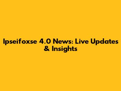 Ipseifoxse 4.0 News: Live Updates & Insights