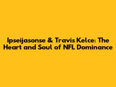 Ipseijasonse & Travis Kelce: The Heart and Soul of NFL Dominance