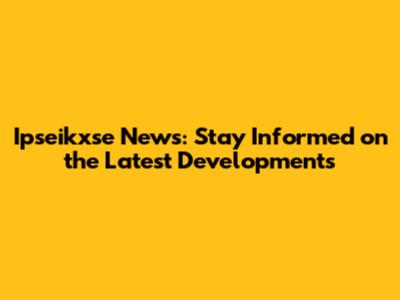 Ipseikxse News: Stay Informed on the Latest Developments