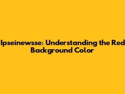 Ipseinewsse: Understanding the Red Background Color