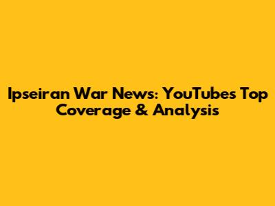 Ipseiran War News: YouTube's Top Coverage & Analysis