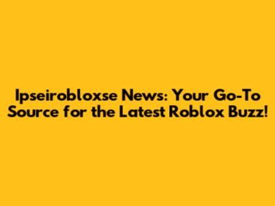 Ipseirobloxse News: Your Go-To Source for the Latest Roblox Buzz!
