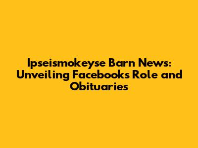 Ipseismokeyse Barn News: Unveiling Facebook's Role and Obituaries