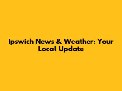 Ipswich News & Weather: Your Local Update
