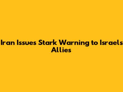 Iran Issues Stark Warning to Israel's Allies