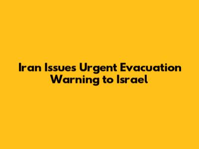 Iran Issues Urgent Evacuation Warning to Israel
