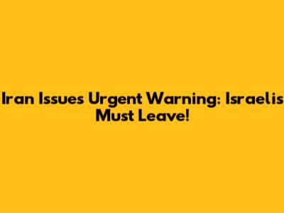 Iran Issues Urgent Warning: Israelis Must Leave!
