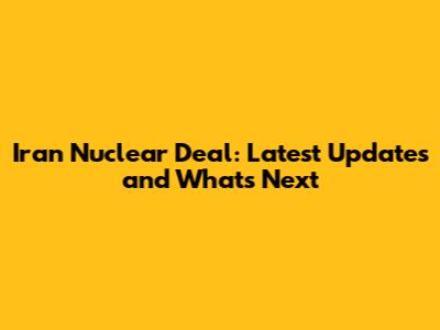 Iran Nuclear Deal: Latest Updates and What's Next