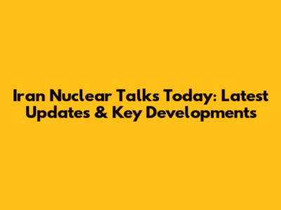 Iran Nuclear Talks Today: Latest Updates & Key Developments
