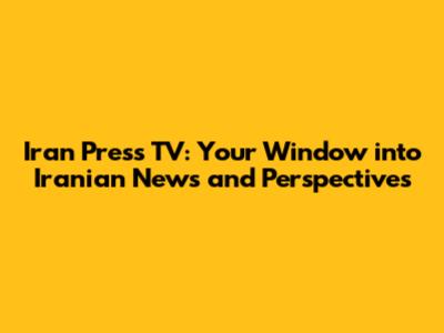 Iran Press TV: Your Window into Iranian News and Perspectives