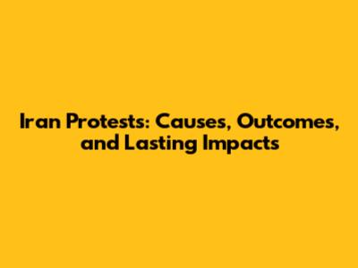 Iran Protests: Causes, Outcomes, and Lasting Impacts
