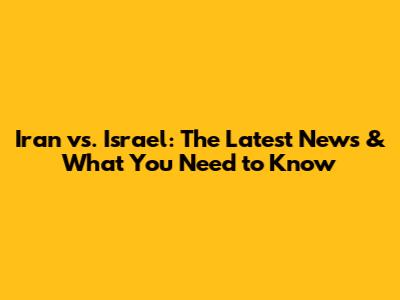 Iran vs. Israel: The Latest News & What You Need to Know