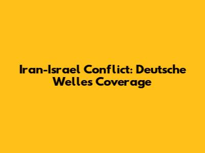 Iran-Israel Conflict: Deutsche Welle's Coverage