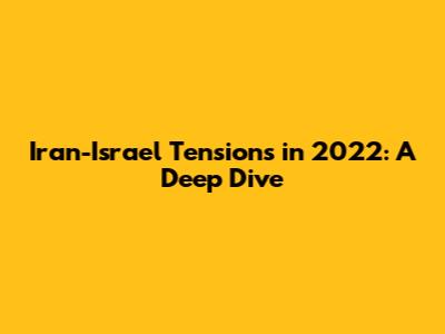Iran-Israel Tensions in 2022: A Deep Dive