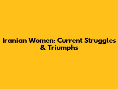 Iranian Women: Current Struggles & Triumphs