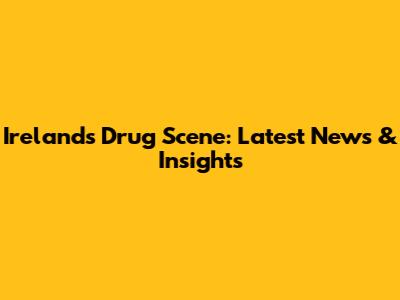 Ireland's Drug Scene: Latest News & Insights