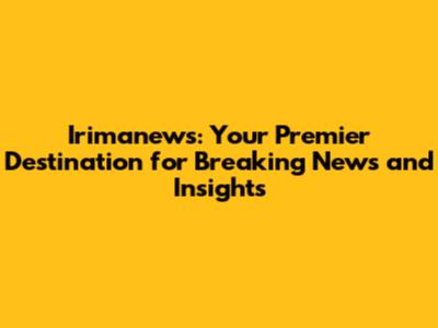 Irimanews: Your Premier Destination for Breaking News and Insights