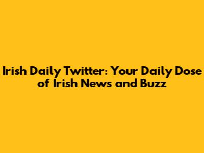 Irish Daily Twitter: Your Daily Dose of Irish News and Buzz