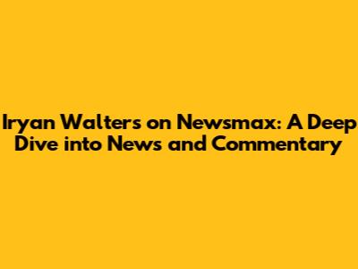 Iryan Walters on Newsmax: A Deep Dive into News and Commentary