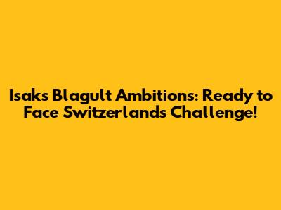 Isak's Blagult Ambitions: Ready to Face Switzerland's Challenge!