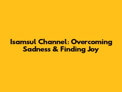 Isamsul Channel: Overcoming Sadness & Finding Joy