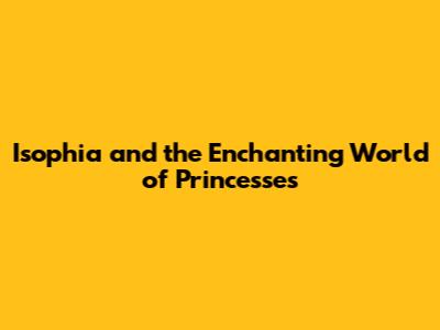 Isophia and the Enchanting World of Princesses