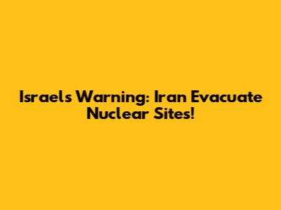Israel's Warning: Iran Evacuate Nuclear Sites!