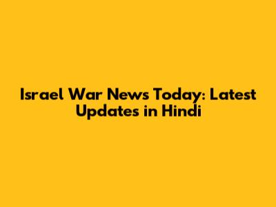 Israel War News Today: Latest Updates in Hindi