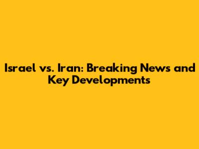 Israel vs. Iran: Breaking News and Key Developments
