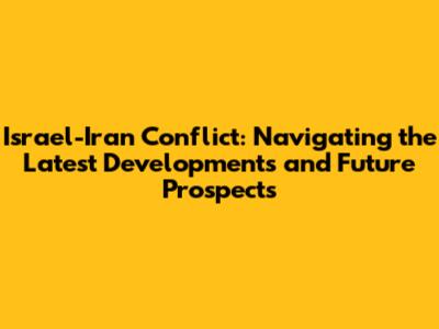 Israel-Iran Conflict: Navigating the Latest Developments and Future Prospects
