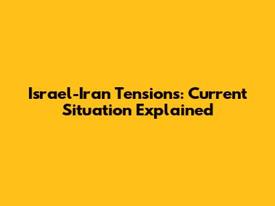 Israel-Iran Tensions: Current Situation Explained