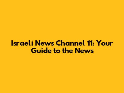 Israeli News Channel 11: Your Guide to the News