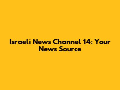 Israeli News Channel 14: Your News Source